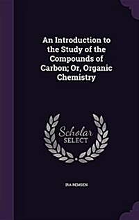 An Introduction to the Study of the Compounds of Carbon; Or, Organic Chemistry (Hardcover)