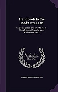 Handbook to the Mediterranean: Its Cities, Coasts and Islands. for the Use of General Travellers and Yachtsmen, Part 2 (Hardcover)