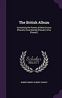 The British Album: Containing the Poems of Della Crusca [Pseud.], Anna Matilda [Pseud.], Arley [Pseud.], (Hardcover)