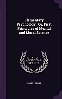 Elementary Psychology; Or, First Principles of Mental and Moral Science (Hardcover)