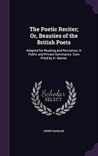The Poetic Reciter; Or, Beauties of the British Poets: Adapted for Reading and Recitation, in Public and Private Seminaries. Com Piled by H. Marlen (Hardcover)