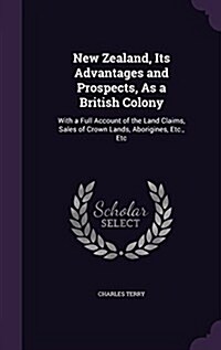 New Zealand, Its Advantages and Prospects, as a British Colony: With a Full Account of the Land Claims, Sales of Crown Lands, Aborigines, Etc., Etc (Hardcover)