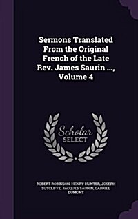 Sermons Translated from the Original French of the Late REV. James Saurin ..., Volume 4 (Hardcover)