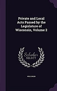 Private and Local Acts Passed by the Legislature of Wisconsin, Volume 2 (Hardcover)