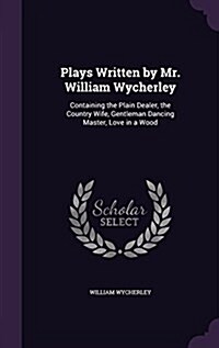 Plays Written by Mr. William Wycherley: Containing the Plain Dealer, the Country Wife, Gentleman Dancing Master, Love in a Wood (Hardcover)