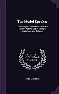 The Model Speaker: Consisting of Exercises in Prose and Poetry: For the Use of Schools, Academies, and Colleges (Hardcover)