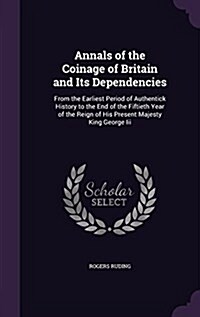 Annals of the Coinage of Britain and Its Dependencies: From the Earliest Period of Authentick History to the End of the Fiftieth Year of the Reign of (Hardcover)