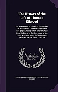 The History of the Life of Thomas Ellwood: Or, an Account of His Birth, Education, &E. with Divers Observations on His Life and Manners When a Youth: (Hardcover)