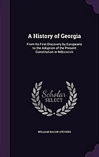 A History of Georgia: From Its First Discovery by Europeans to the Adoption of the Present Constitution in MDCCXCVIII (Hardcover)