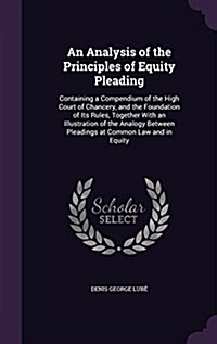 An Analysis of the Principles of Equity Pleading: Containing a Compendium of the High Court of Chancery, and the Foundation of Its Rules, Together wit (Hardcover)