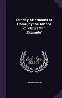 Sunday Afternoons at Home, by the Author of Christ Our Example (Hardcover)