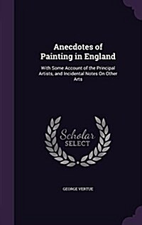 Anecdotes of Painting in England: With Some Account of the Principal Artists, and Incidental Notes on Other Arts (Hardcover)