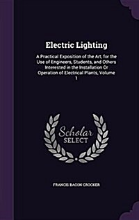 Electric Lighting: A Practical Exposition of the Art, for the Use of Engineers, Students, and Others Interested in the Installation or Op (Hardcover)