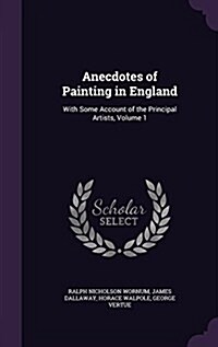 Anecdotes of Painting in England: With Some Account of the Principal Artists, Volume 1 (Hardcover)