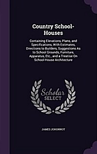 Country School-Houses: Containing Elevations, Plans, and Specifications, with Estimates, Directions to Builders, Suggestions as to School Gro (Hardcover)