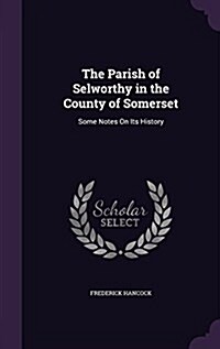 The Parish of Selworthy in the County of Somerset: Some Notes on Its History (Hardcover)