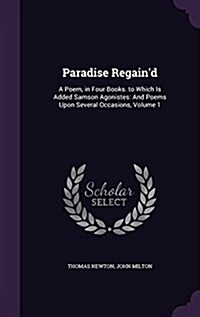Paradise Regaind: A Poem, in Four Books. to Which Is Added Samson Agonistes: And Poems Upon Several Occasions, Volume 1 (Hardcover)