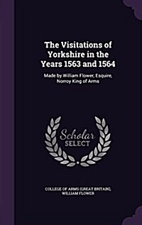 The Visitations of Yorkshire in the Years 1563 and 1564: Made by William Flower, Esquire, Norroy King of Arms (Hardcover)