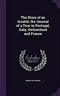 The Diary of an Invalid, the Journal of a Tour in Portugal, Italy, Switzerland and France (Hardcover)