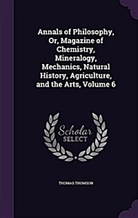 Annals of Philosophy, Or, Magazine of Chemistry, Mineralogy, Mechanics, Natural History, Agriculture, and the Arts, Volume 6 (Hardcover)