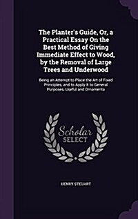 The Planters Guide, Or, a Practical Essay on the Best Method of Giving Immediate Effect to Wood, by the Removal of Large Trees and Underwood: Being a (Hardcover)