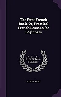 The First French Book, Or, Practical French Lessons for Beginners (Hardcover)