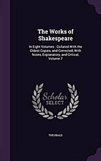 The Works of Shakespeare: In Eight Volumes: Collated with the Oldest Copies, and Corrected, with Notes, Explanatory, and Critical, Volume 7 (Hardcover)