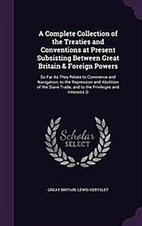 A Complete Collection of the Treaties and Conventions at Present Subsisting Between Great Britain & Foreign Powers: So Far as They Relate to Commerce (Hardcover)