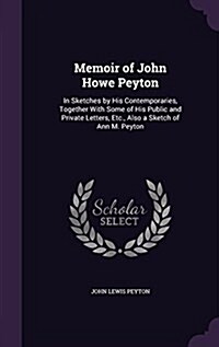 Memoir of John Howe Peyton: In Sketches by His Contemporaries, Together with Some of His Public and Private Letters, Etc., Also a Sketch of Ann M. (Hardcover)