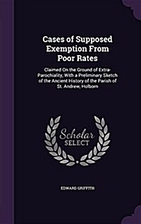 Cases of Supposed Exemption from Poor Rates: Claimed on the Ground of Extra-Parochiality, with a Preliminary Sketch of the Ancient History of the Pari (Hardcover)