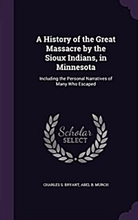 A History of the Great Massacre by the Sioux Indians, in Minnesota: Including the Personal Narratives of Many Who Escaped (Hardcover)