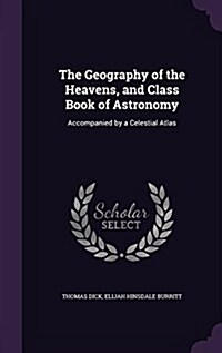 The Geography of the Heavens, and Class Book of Astronomy: Accompanied by a Celestial Atlas (Hardcover)