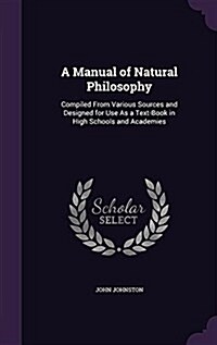 A Manual of Natural Philosophy: Compiled from Various Sources and Designed for Use as a Text-Book in High Schools and Academies (Hardcover)
