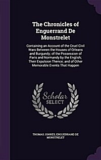 The Chronicles of Enguerrand de Monstrelet: Containing an Account of the Cruel Civil Wars Between the Houses of Orleans and Burgundy; Of the Possessio (Hardcover)