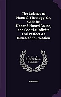 The Science of Natural Theology, Or, God the Unconditioned Cause, and God the Infinite and Perfect as Revealed in Creation (Hardcover)