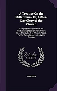 A Treatise on the Millennium, Or, Latter-Day Glory of the Church: Compiled Principally from the Productions of Late Eminent Writers Upon That Subject, (Hardcover)