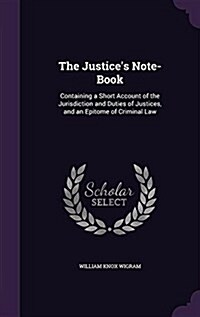 The Justices Note-Book: Containing a Short Account of the Jurisdiction and Duties of Justices, and an Epitome of Criminal Law (Hardcover)