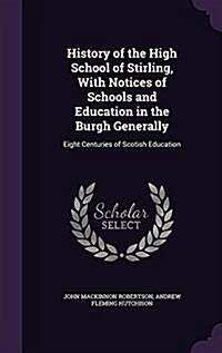 History of the High School of Stirling, with Notices of Schools and Education in the Burgh Generally: Eight Centuries of Scotish Education (Hardcover)