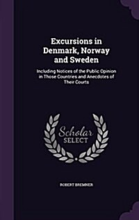 Excursions in Denmark, Norway and Sweden: Including Notices of the Public Opinion in Those Countries and Anecdotes of Their Courts (Hardcover)