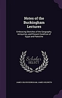 Notes of the Buckingham Lectures: Embracing Sketches of the Geography, Antiquities, and Present Condition of Egypt and Palestine (Hardcover)