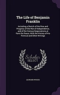 The Life of Benjamin Franklin: Including a Sketch of the Rise and Progress of the War of Independence, and of the Various Negociations at Paris for P (Hardcover)