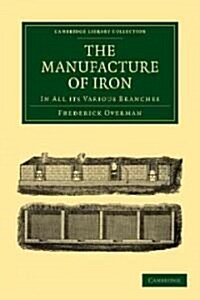 The Manufacture of Iron : In all its Various Branches (Paperback)
