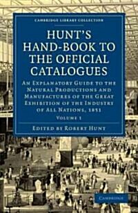 Hunts Hand-Book to the Official Catalogues of the Great Exhibition : An Explanatory Guide to the Natural Productions and Manufactures of the Great Ex (Paperback)