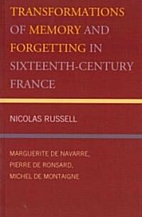 Transformations of Memory and Forgetting in Sixteenth-Century France: Marguerite de Navarre, Pierre de Ronsard, Michel de Montaigne (Hardcover)