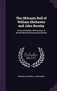 The Obituary Roll of William Ebchester and John Burnby: Priors of Durham, with Notices of Similar Records Preserved at Durham (Hardcover)