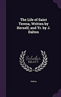 The Life of Saint Teresa, Written by Herself, and Tr. by J. Dalton (Hardcover)