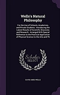 Wellss Natural Philosophy: For the Use of Schools, Academies, and Private Students: Introducing the Latest Results of Scientific Discovery and Re (Hardcover)