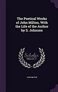 The Poetical Works of John Milton, with the Life of the Author by S. Johnson (Hardcover)