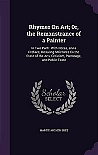 Rhymes on Art; Or, the Remonstrance of a Painter: In Two Parts: With Notes, and a Preface, Including Strictures on the State of the Arts, Criticism, P (Hardcover)