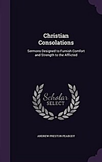 Christian Consolations: Sermons Designed to Furnish Comfort and Strength to the Afflicted (Hardcover)